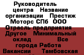 Руководитель call центра › Название организации ­ Престиж Моторс СПб, ООО › Отрасль предприятия ­ Другое › Минимальный оклад ­ 80 000 - Все города Работа » Вакансии   . Тамбовская обл.,Моршанск г.